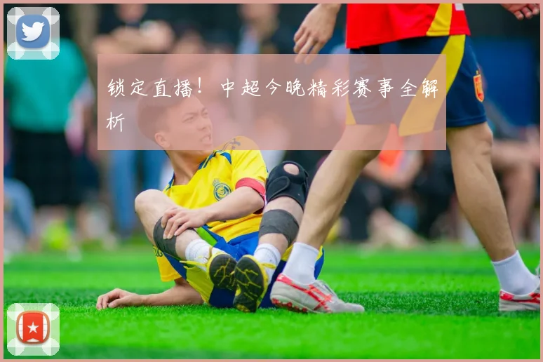 锁定直播！中超今晚精彩赛事全解析