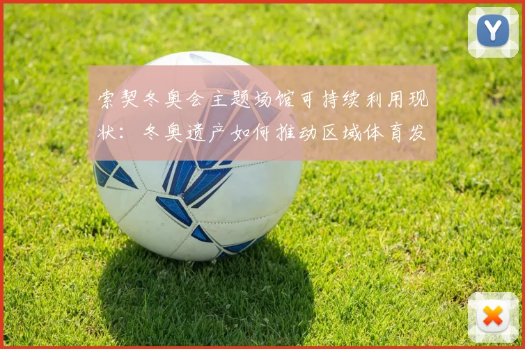 索契冬奥会主题场馆可持续利用现状：冬奥遗产如何推动区域体育发展