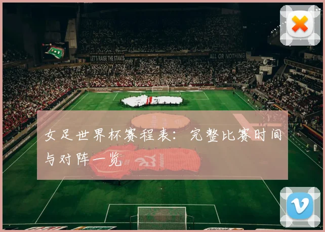女足世界杯赛程表：完整比赛时间与对阵一览