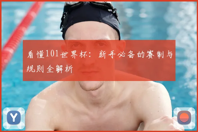 看懂101世界杯：新手必备的赛制与规则全解析