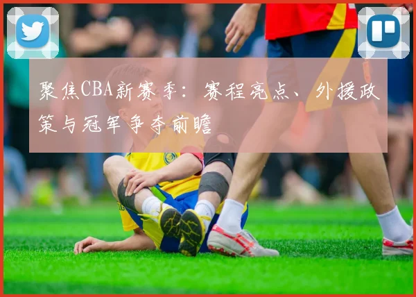 聚焦CBA新赛季:赛程亮点、外援政策与冠军争夺前瞻