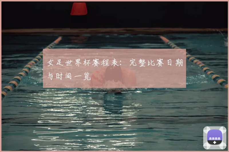 女足世界杯赛程表：完整比赛日期与时间一览