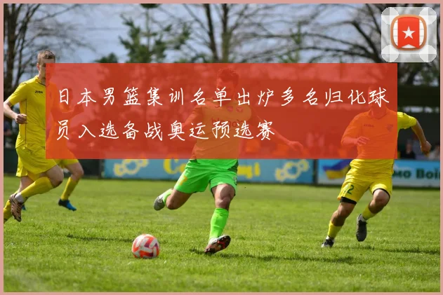 日本男篮集训名单出炉多名归化球员入选备战奥运预选赛