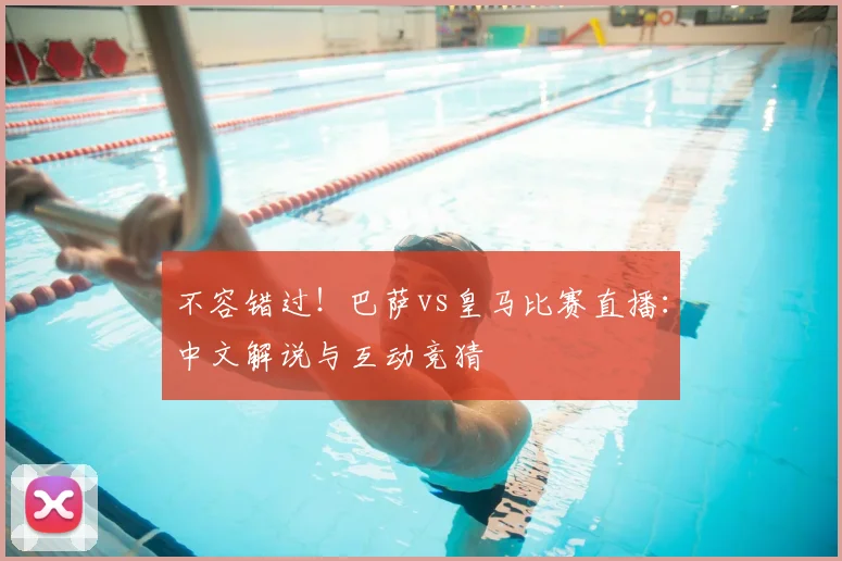 不容错过！巴萨vs皇马比赛直播：中文解说与互动竞猜