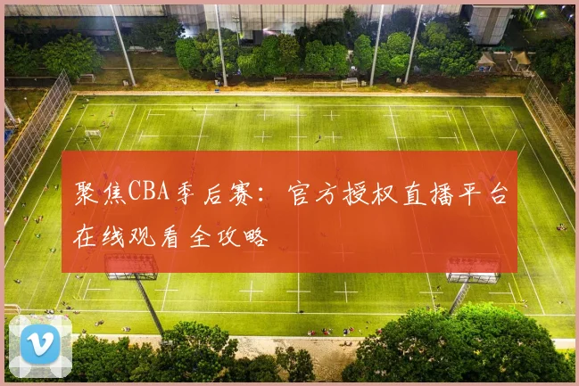 聚焦CBA季后赛：官方授权直播平台在线观看全攻略