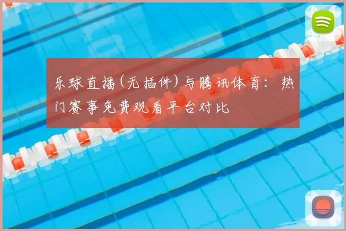 乐球直播(无插件)与腾讯体育：热门赛事免费观看平台对比