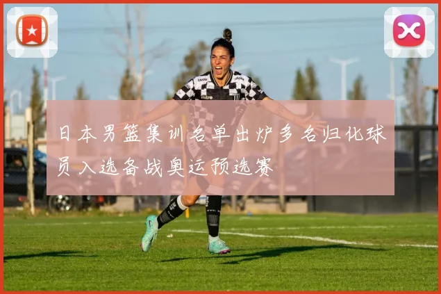 日本男篮集训名单出炉多名归化球员入选备战奥运预选赛