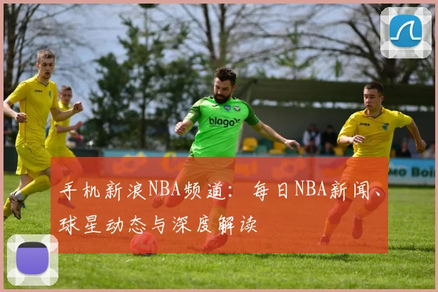 手机新浪NBA频道：每日NBA新闻、球星动态与深度解读