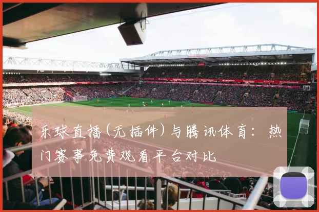 乐球直播(无插件)与腾讯体育：热门赛事免费观看平台对比