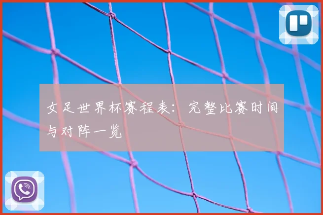 女足世界杯赛程表：完整比赛时间与对阵一览