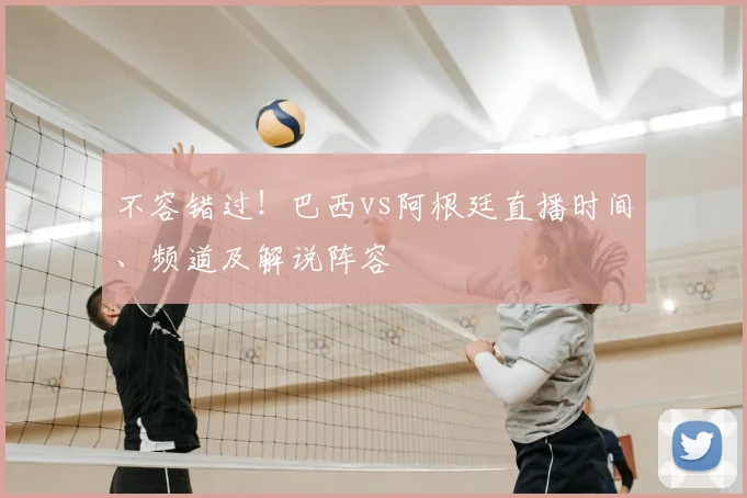 不容错过！巴西vs阿根廷直播时间、频道及解说阵容