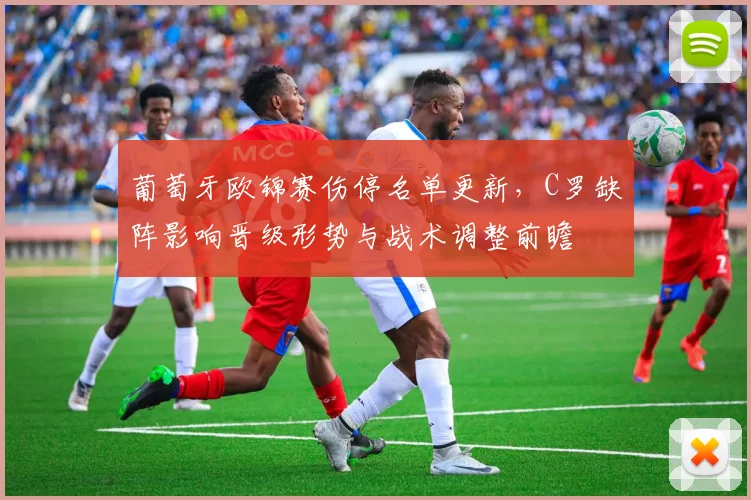 葡萄牙欧锦赛伤停名单更新，C罗缺阵影响晋级形势与战术调整前瞻