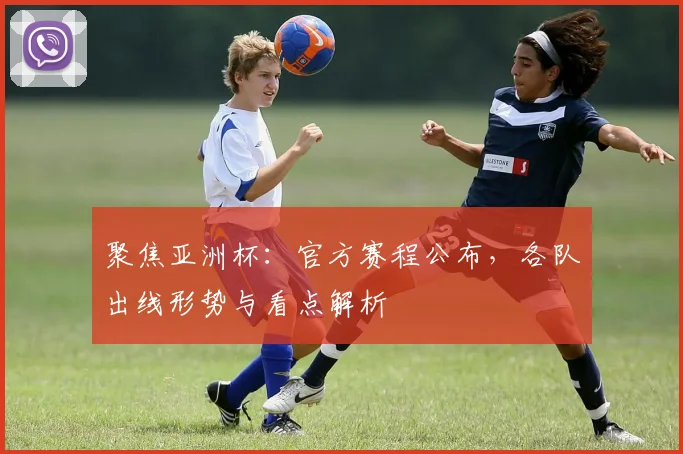 聚焦亚洲杯：官方赛程公布，各队出线形势与看点解析