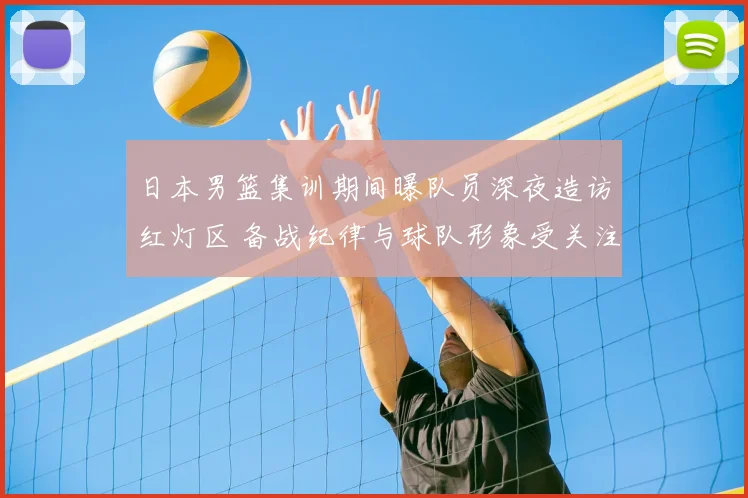 日本男篮集训期间曝队员深夜造访红灯区 备战纪律与球队形象受关注