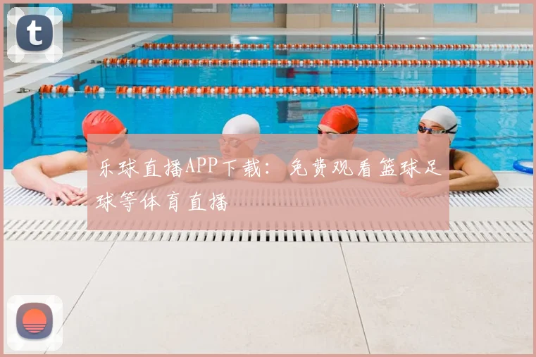 乐球直播APP下载：免费观看篮球足球等体育直播