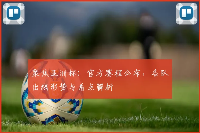聚焦亚洲杯：官方赛程公布，各队出线形势与看点解析