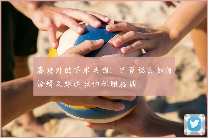 赛场外的艺术共鸣:巴萨诺瓦如何诠释足球运动的优雅格调